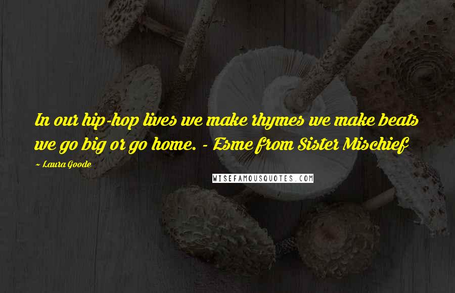 Laura Goode Quotes: In our hip-hop lives we make rhymes we make beats we go big or go home. - Esme from Sister Mischief