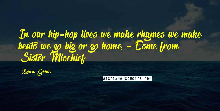 Laura Goode Quotes: In our hip-hop lives we make rhymes we make beats we go big or go home. - Esme from Sister Mischief