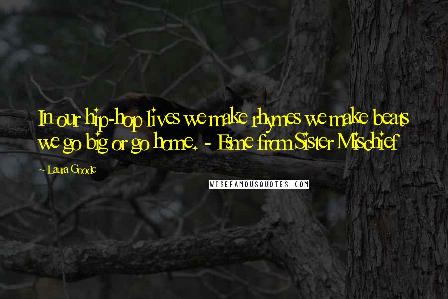 Laura Goode Quotes: In our hip-hop lives we make rhymes we make beats we go big or go home. - Esme from Sister Mischief