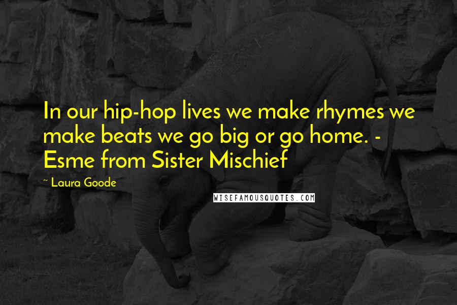 Laura Goode Quotes: In our hip-hop lives we make rhymes we make beats we go big or go home. - Esme from Sister Mischief