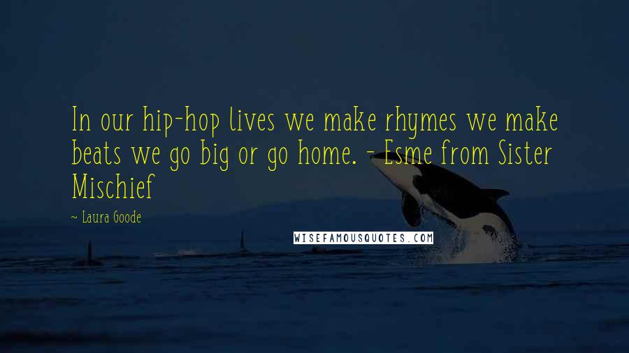 Laura Goode Quotes: In our hip-hop lives we make rhymes we make beats we go big or go home. - Esme from Sister Mischief