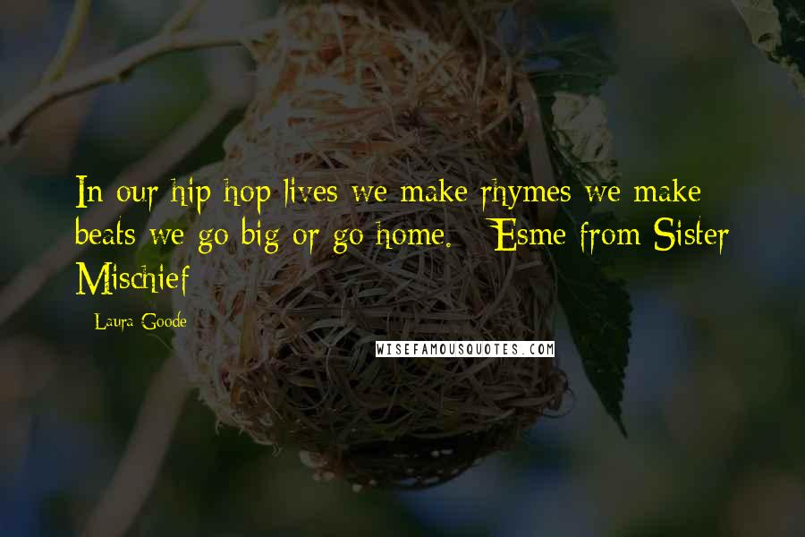 Laura Goode Quotes: In our hip-hop lives we make rhymes we make beats we go big or go home. - Esme from Sister Mischief