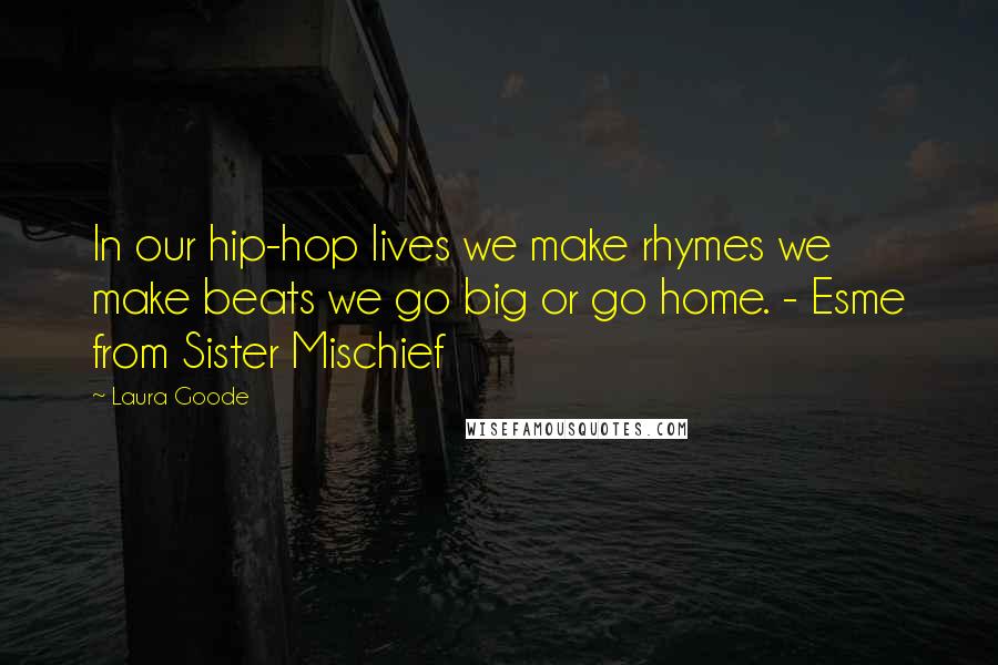 Laura Goode Quotes: In our hip-hop lives we make rhymes we make beats we go big or go home. - Esme from Sister Mischief