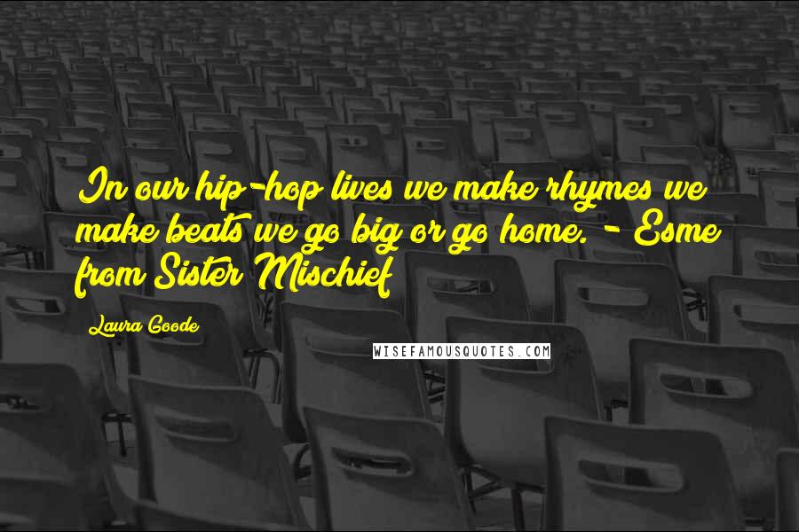 Laura Goode Quotes: In our hip-hop lives we make rhymes we make beats we go big or go home. - Esme from Sister Mischief