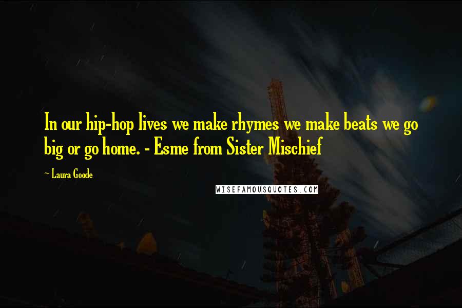 Laura Goode Quotes: In our hip-hop lives we make rhymes we make beats we go big or go home. - Esme from Sister Mischief