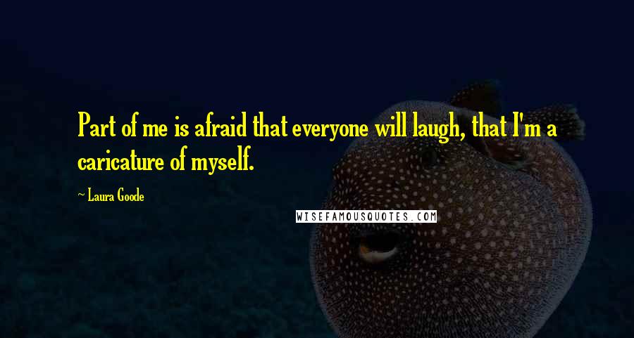 Laura Goode Quotes: Part of me is afraid that everyone will laugh, that I'm a caricature of myself.