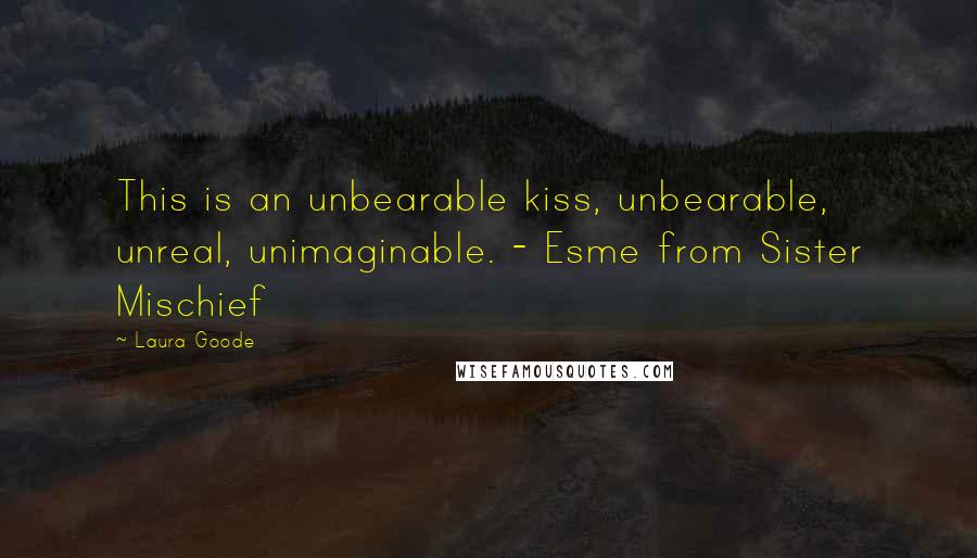 Laura Goode Quotes: This is an unbearable kiss, unbearable, unreal, unimaginable. - Esme from Sister Mischief