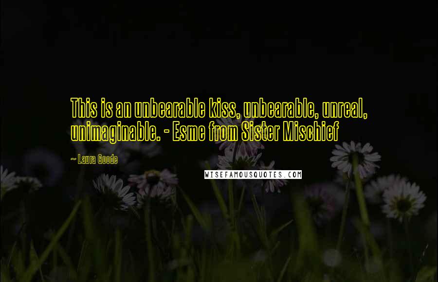 Laura Goode Quotes: This is an unbearable kiss, unbearable, unreal, unimaginable. - Esme from Sister Mischief