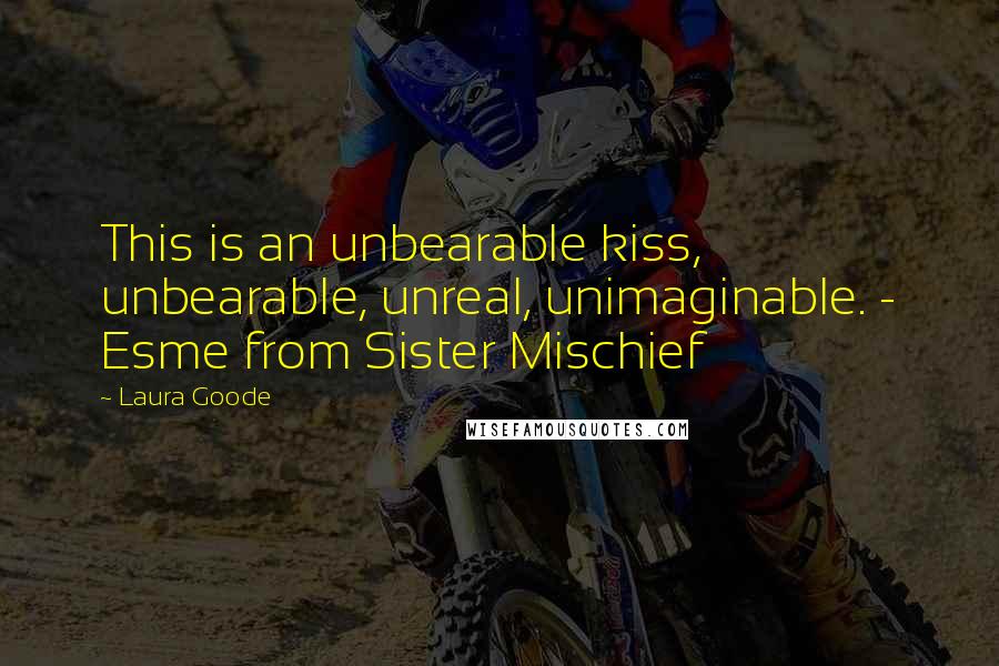 Laura Goode Quotes: This is an unbearable kiss, unbearable, unreal, unimaginable. - Esme from Sister Mischief