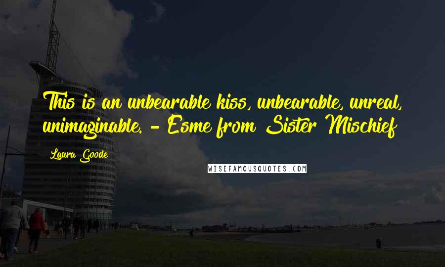 Laura Goode Quotes: This is an unbearable kiss, unbearable, unreal, unimaginable. - Esme from Sister Mischief