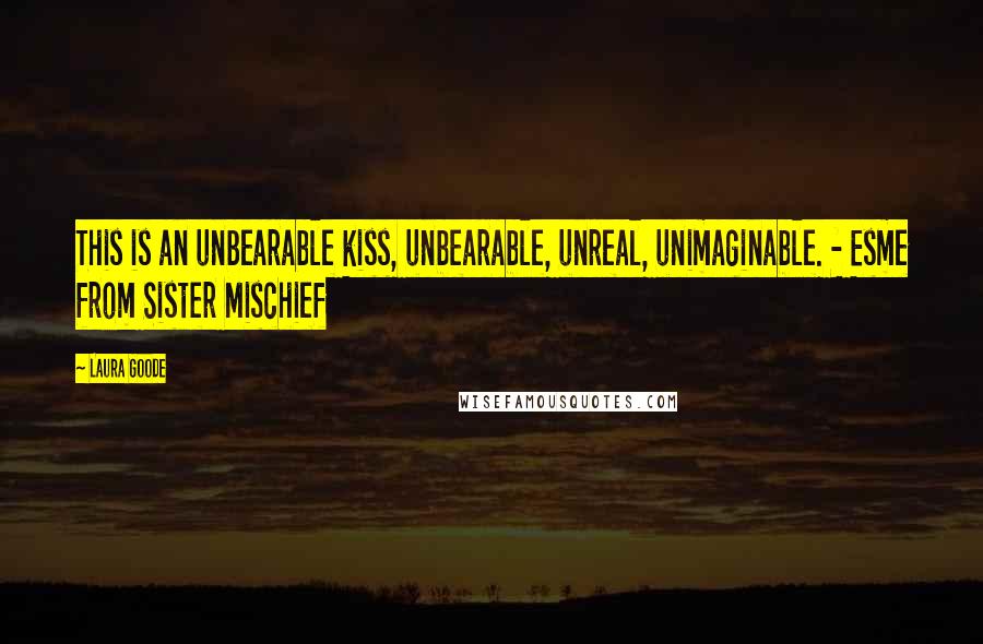 Laura Goode Quotes: This is an unbearable kiss, unbearable, unreal, unimaginable. - Esme from Sister Mischief