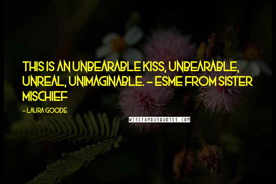 Laura Goode Quotes: This is an unbearable kiss, unbearable, unreal, unimaginable. - Esme from Sister Mischief