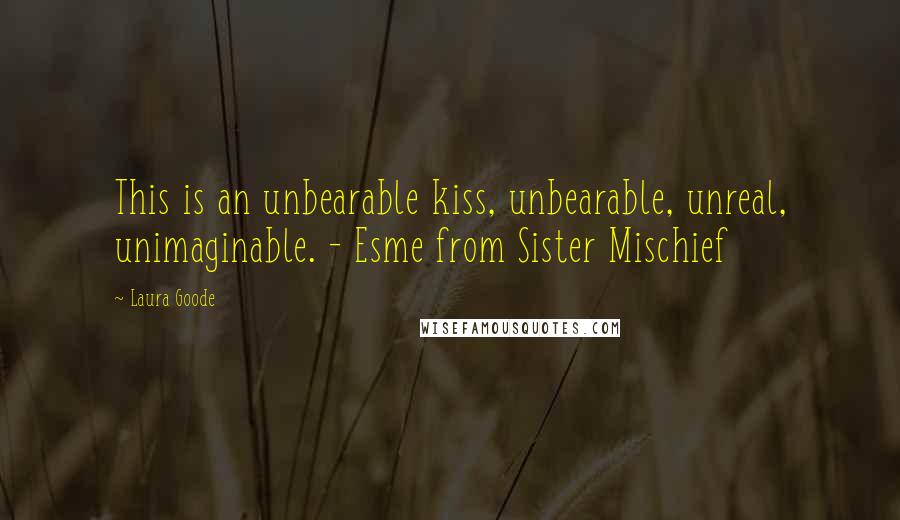 Laura Goode Quotes: This is an unbearable kiss, unbearable, unreal, unimaginable. - Esme from Sister Mischief