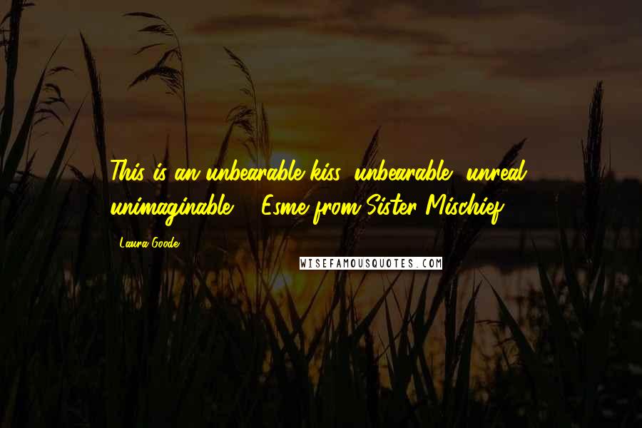 Laura Goode Quotes: This is an unbearable kiss, unbearable, unreal, unimaginable. - Esme from Sister Mischief