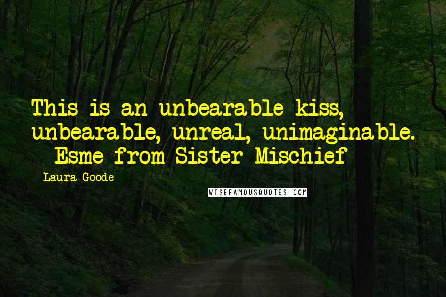 Laura Goode Quotes: This is an unbearable kiss, unbearable, unreal, unimaginable. - Esme from Sister Mischief