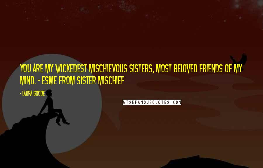 Laura Goode Quotes: You are my wickedest mischievous sisters, most beloved friends of my mind. - Esme from Sister Mischief