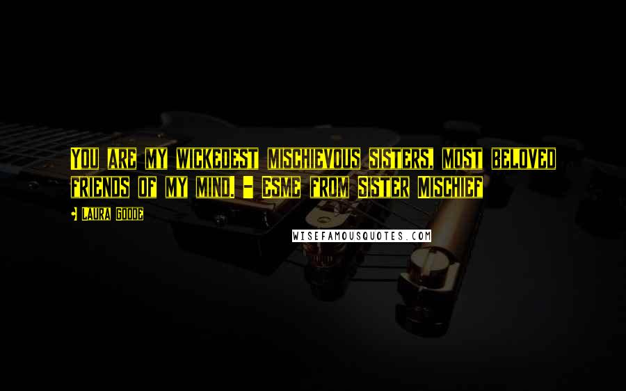 Laura Goode Quotes: You are my wickedest mischievous sisters, most beloved friends of my mind. - Esme from Sister Mischief