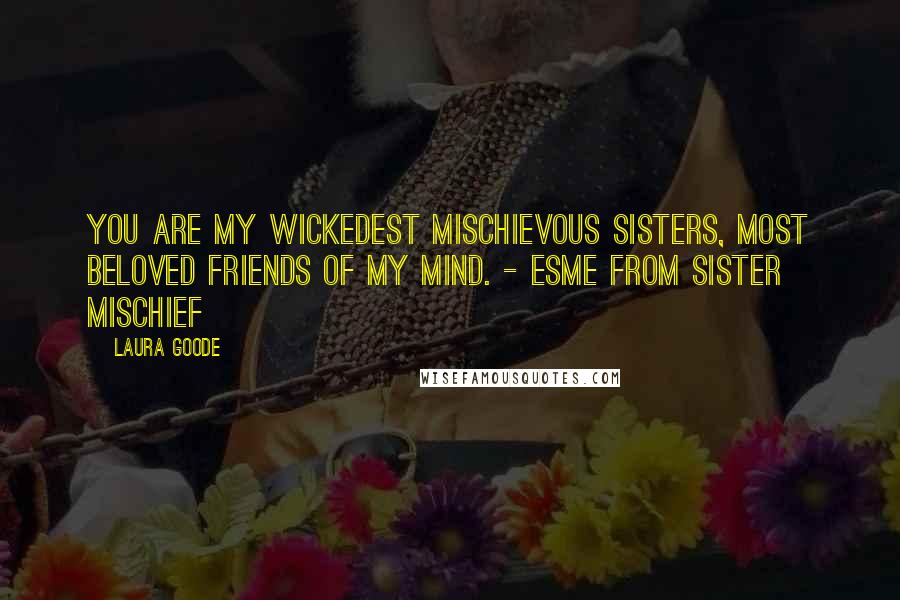 Laura Goode Quotes: You are my wickedest mischievous sisters, most beloved friends of my mind. - Esme from Sister Mischief