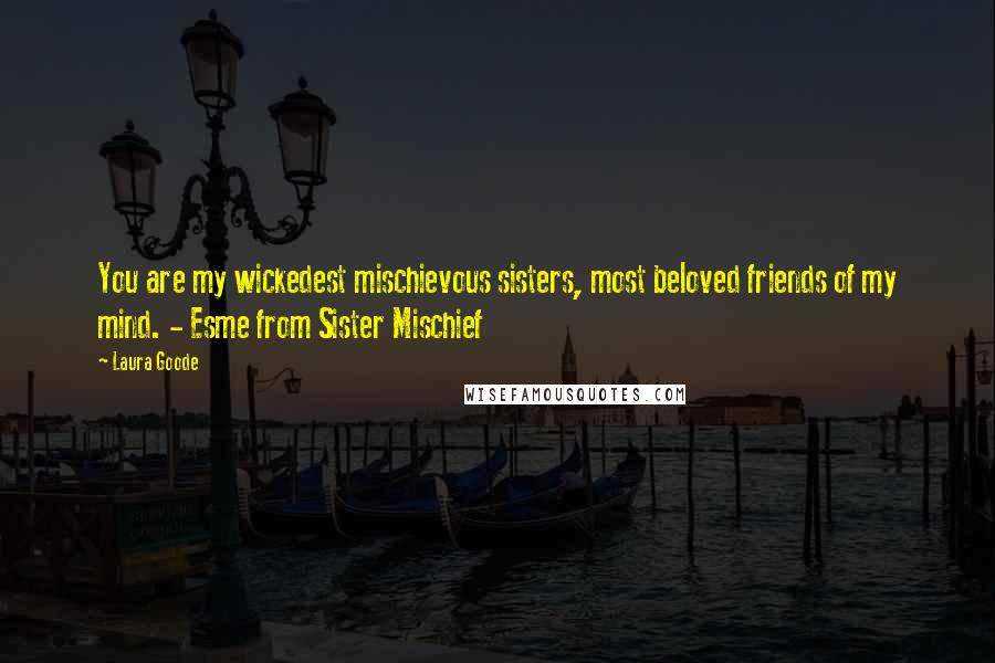 Laura Goode Quotes: You are my wickedest mischievous sisters, most beloved friends of my mind. - Esme from Sister Mischief