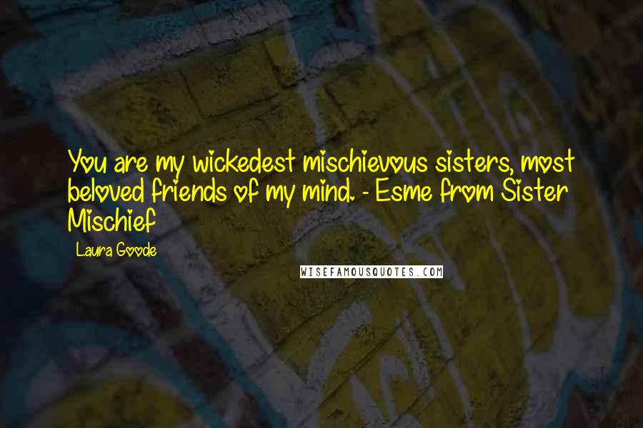 Laura Goode Quotes: You are my wickedest mischievous sisters, most beloved friends of my mind. - Esme from Sister Mischief