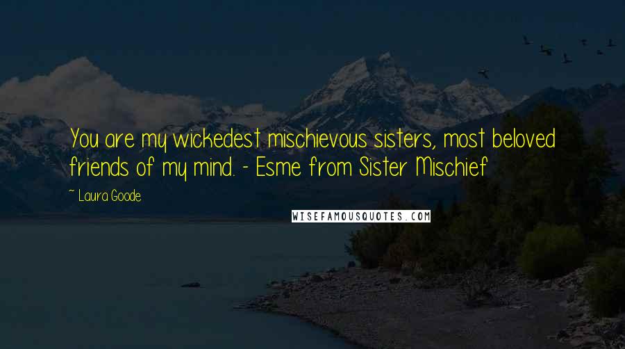 Laura Goode Quotes: You are my wickedest mischievous sisters, most beloved friends of my mind. - Esme from Sister Mischief