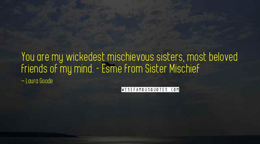 Laura Goode Quotes: You are my wickedest mischievous sisters, most beloved friends of my mind. - Esme from Sister Mischief