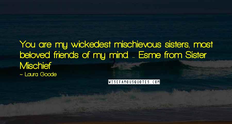 Laura Goode Quotes: You are my wickedest mischievous sisters, most beloved friends of my mind. - Esme from Sister Mischief