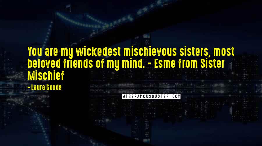 Laura Goode Quotes: You are my wickedest mischievous sisters, most beloved friends of my mind. - Esme from Sister Mischief