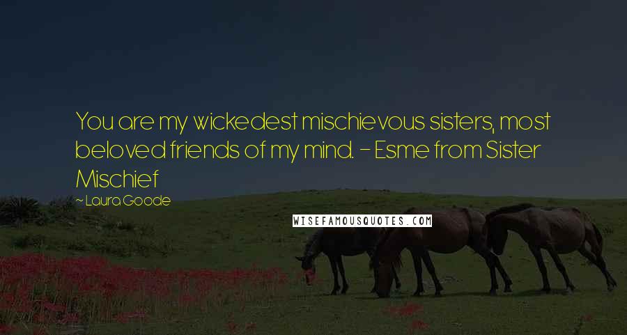 Laura Goode Quotes: You are my wickedest mischievous sisters, most beloved friends of my mind. - Esme from Sister Mischief