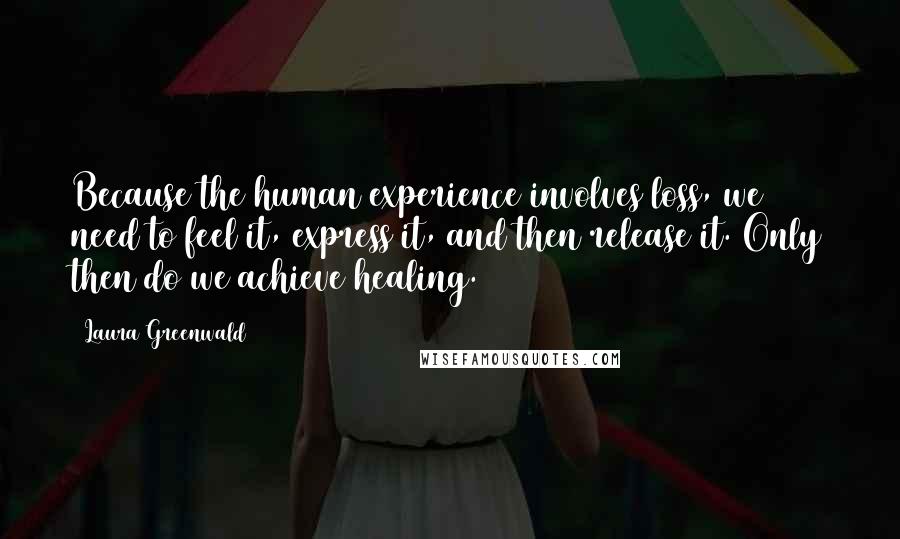 Laura Greenwald Quotes: Because the human experience involves loss, we need to feel it, express it, and then release it. Only then do we achieve healing.