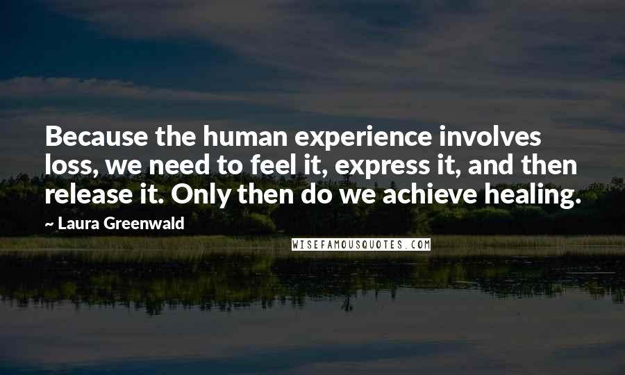 Laura Greenwald Quotes: Because the human experience involves loss, we need to feel it, express it, and then release it. Only then do we achieve healing.
