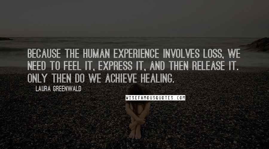 Laura Greenwald Quotes: Because the human experience involves loss, we need to feel it, express it, and then release it. Only then do we achieve healing.