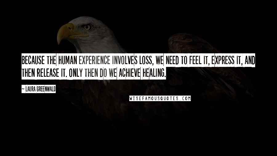 Laura Greenwald Quotes: Because the human experience involves loss, we need to feel it, express it, and then release it. Only then do we achieve healing.