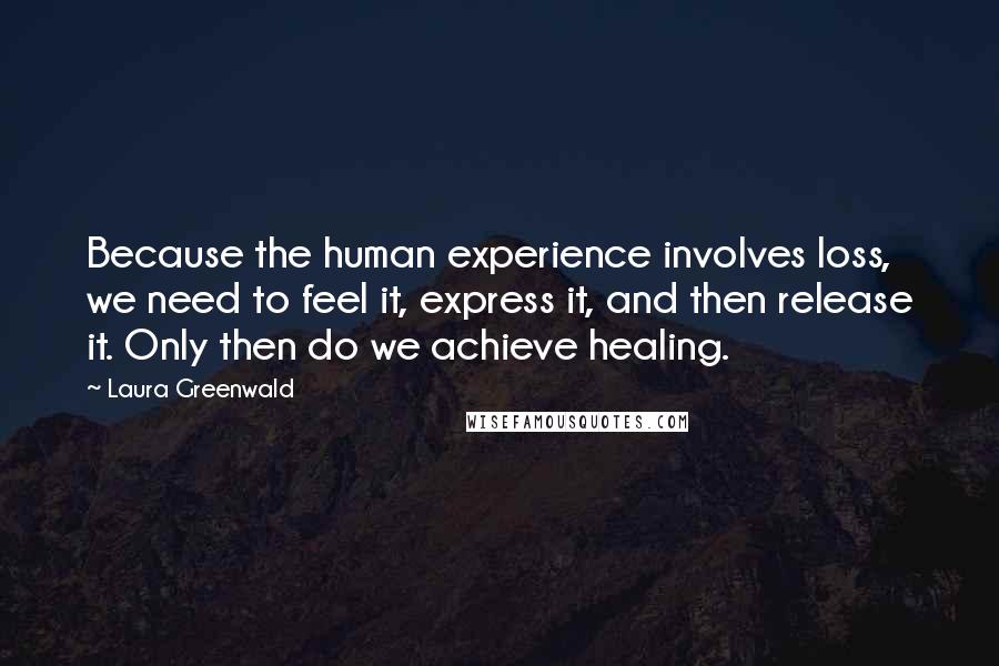 Laura Greenwald Quotes: Because the human experience involves loss, we need to feel it, express it, and then release it. Only then do we achieve healing.