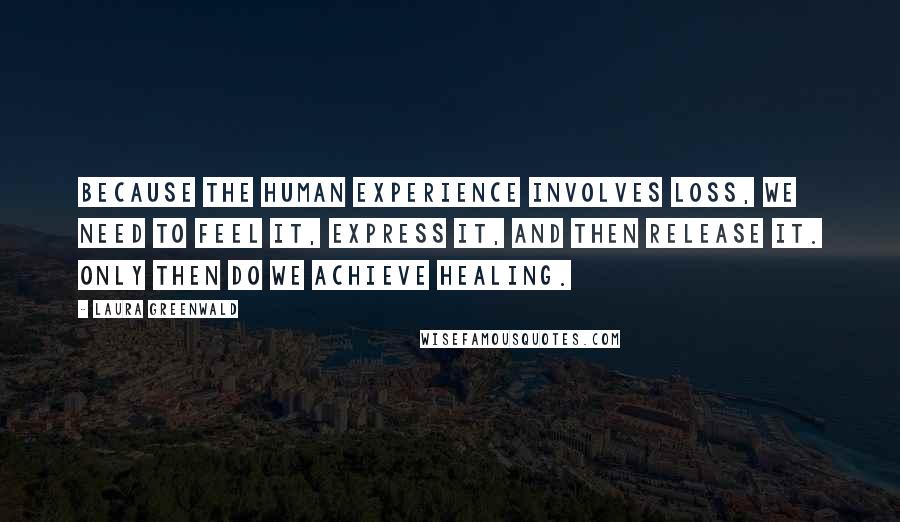 Laura Greenwald Quotes: Because the human experience involves loss, we need to feel it, express it, and then release it. Only then do we achieve healing.