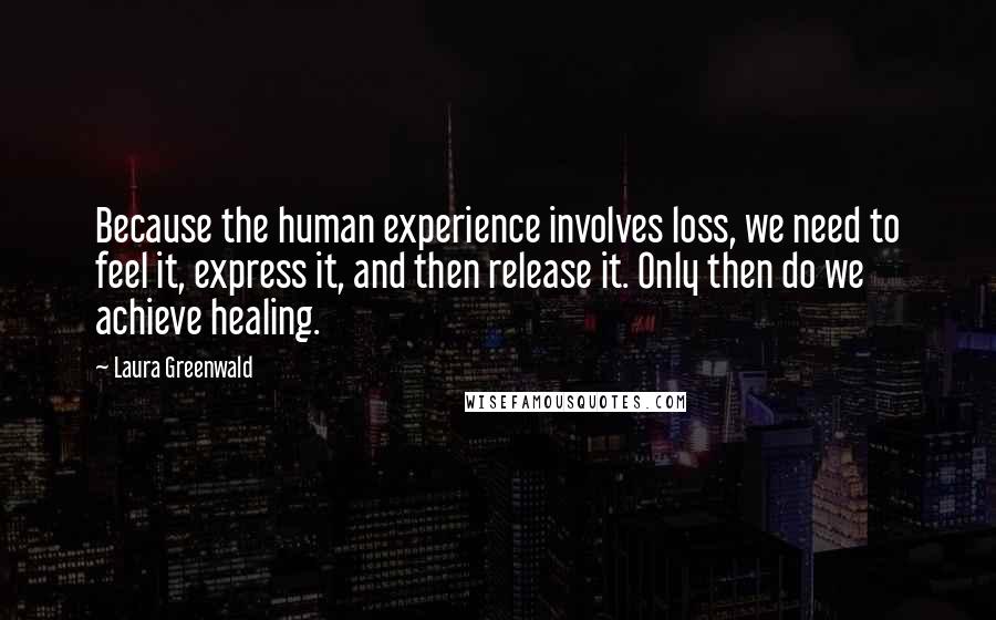 Laura Greenwald Quotes: Because the human experience involves loss, we need to feel it, express it, and then release it. Only then do we achieve healing.