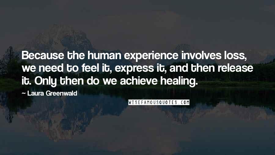 Laura Greenwald Quotes: Because the human experience involves loss, we need to feel it, express it, and then release it. Only then do we achieve healing.