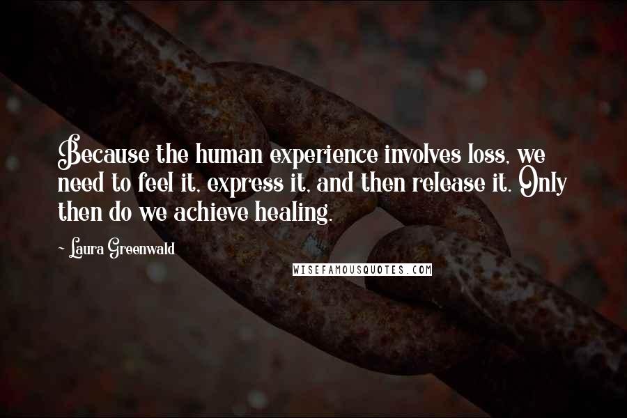 Laura Greenwald Quotes: Because the human experience involves loss, we need to feel it, express it, and then release it. Only then do we achieve healing.