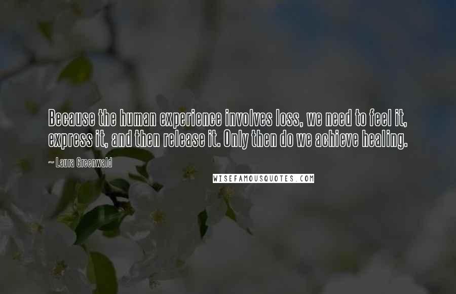 Laura Greenwald Quotes: Because the human experience involves loss, we need to feel it, express it, and then release it. Only then do we achieve healing.