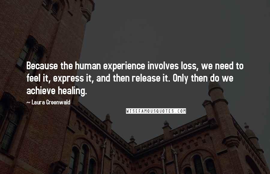 Laura Greenwald Quotes: Because the human experience involves loss, we need to feel it, express it, and then release it. Only then do we achieve healing.