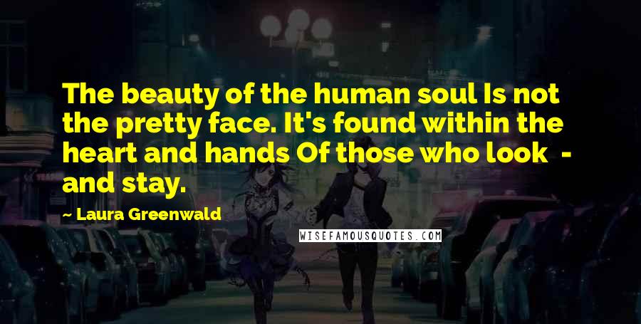 Laura Greenwald Quotes: The beauty of the human soul Is not the pretty face. It's found within the heart and hands Of those who look  -  and stay.