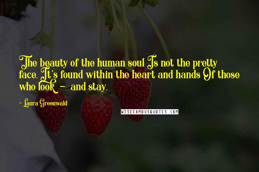 Laura Greenwald Quotes: The beauty of the human soul Is not the pretty face. It's found within the heart and hands Of those who look  -  and stay.