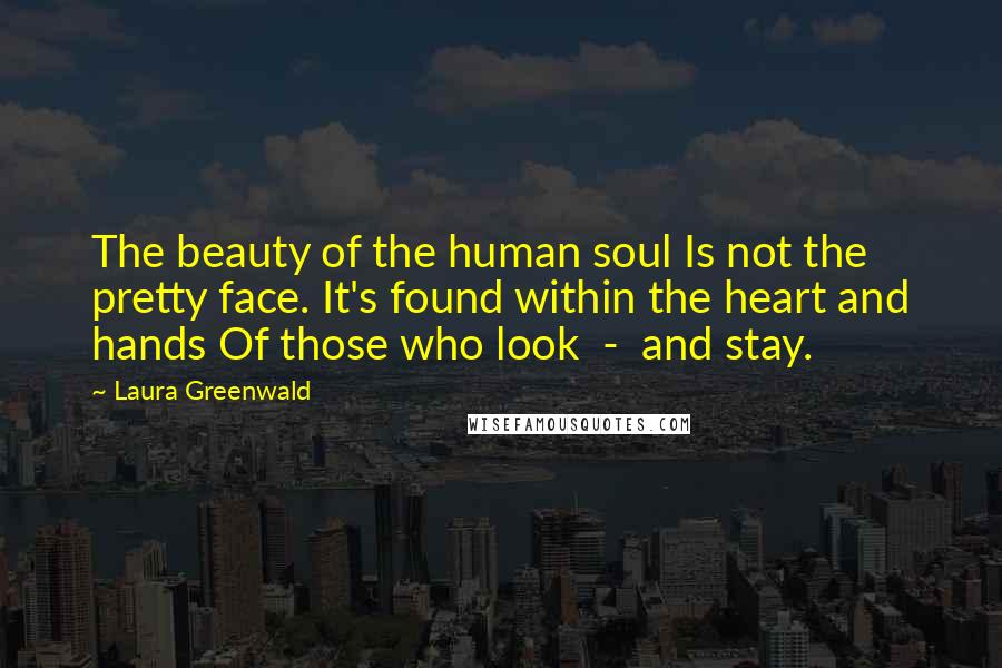 Laura Greenwald Quotes: The beauty of the human soul Is not the pretty face. It's found within the heart and hands Of those who look  -  and stay.