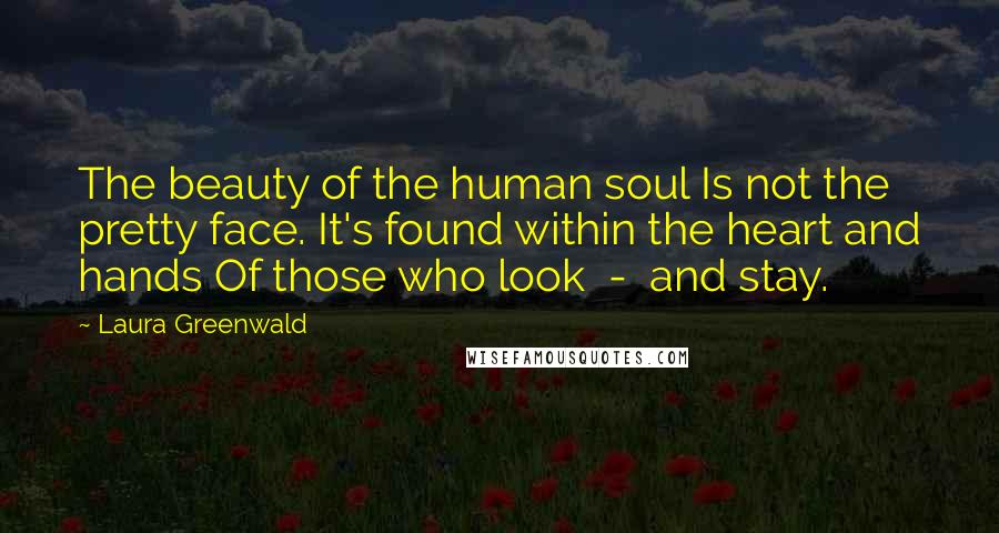 Laura Greenwald Quotes: The beauty of the human soul Is not the pretty face. It's found within the heart and hands Of those who look  -  and stay.