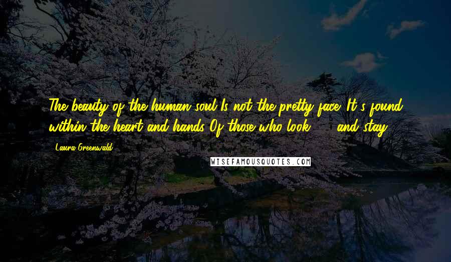 Laura Greenwald Quotes: The beauty of the human soul Is not the pretty face. It's found within the heart and hands Of those who look  -  and stay.
