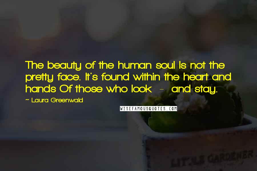 Laura Greenwald Quotes: The beauty of the human soul Is not the pretty face. It's found within the heart and hands Of those who look  -  and stay.