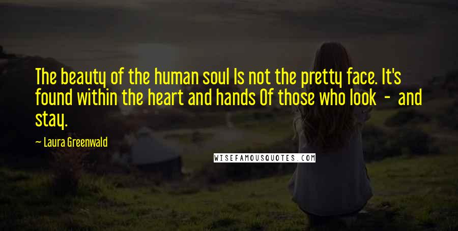 Laura Greenwald Quotes: The beauty of the human soul Is not the pretty face. It's found within the heart and hands Of those who look  -  and stay.