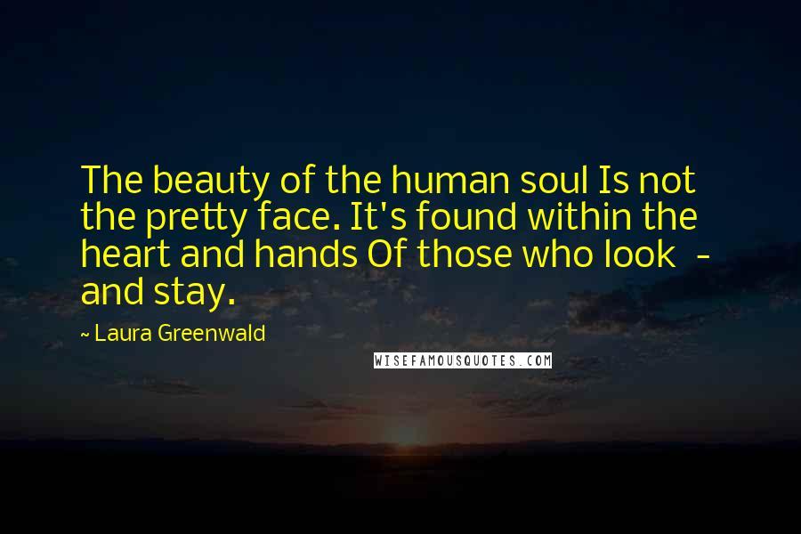 Laura Greenwald Quotes: The beauty of the human soul Is not the pretty face. It's found within the heart and hands Of those who look  -  and stay.