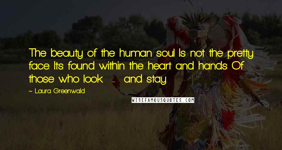 Laura Greenwald Quotes: The beauty of the human soul Is not the pretty face. It's found within the heart and hands Of those who look  -  and stay.