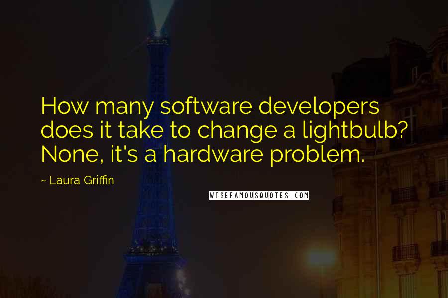 Laura Griffin Quotes: How many software developers does it take to change a lightbulb? None, it's a hardware problem.